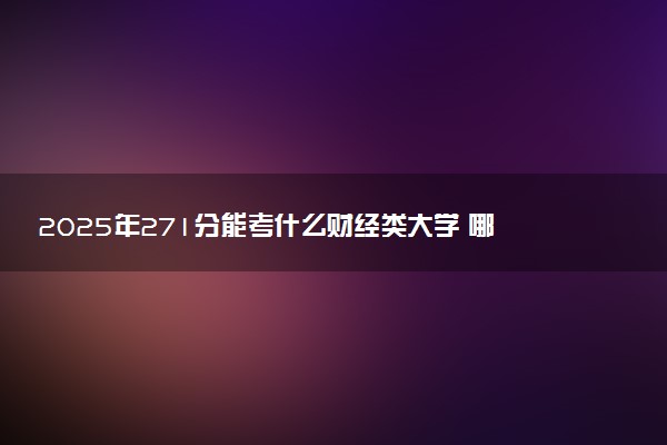 2025年271分能考什么财经类大学 哪些大学值得报