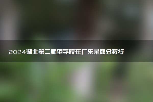 2024湖北第二师范学院在广东录取分数线 各专业分数及位次
