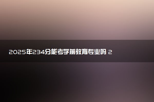 2025年234分能考学前教育专业吗 234分学前教育专业大学推荐
