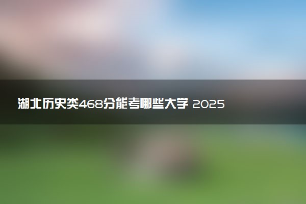湖北历史类468分能考哪些大学 2025考生稳上的大学名单