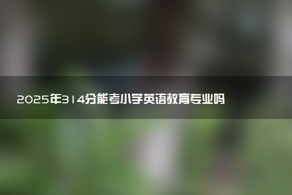 2025年314分能考小学英语教育专业吗 314分小学英语教育专业大学推荐