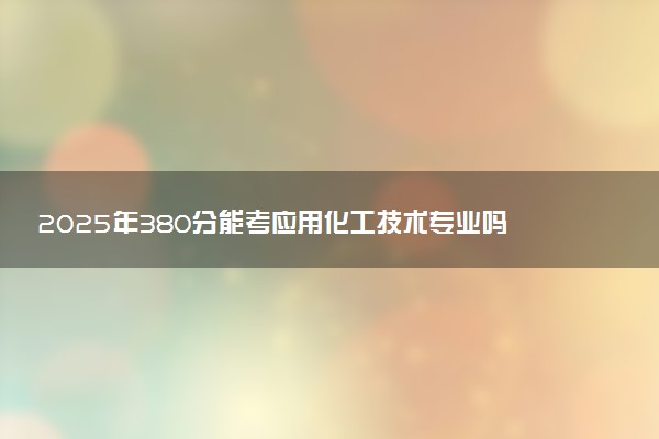 2025年380分能考应用化工技术专业吗 380分应用化工技术专业大学推荐