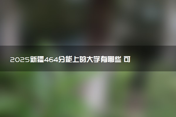 2025新疆464分能上的大学有哪些 可以报考院校名单