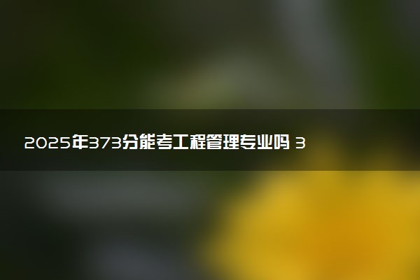 2025年373分能考工程管理专业吗 373分工程管理专业大学推荐