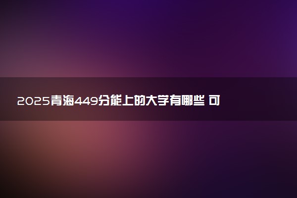 2025青海449分能上的大学有哪些 可以报考院校名单