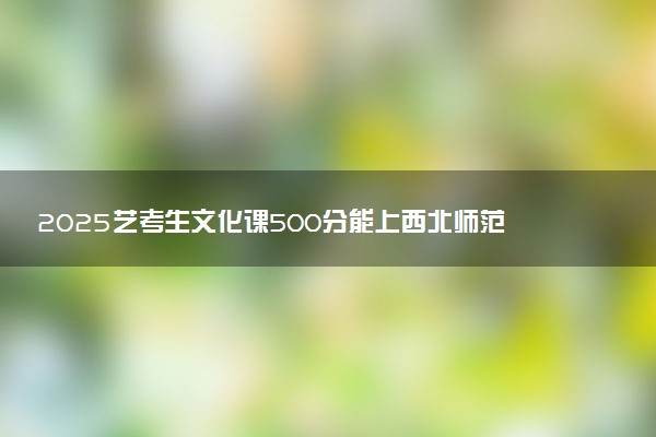 2025艺考生文化课500分能上西北师范大学吗