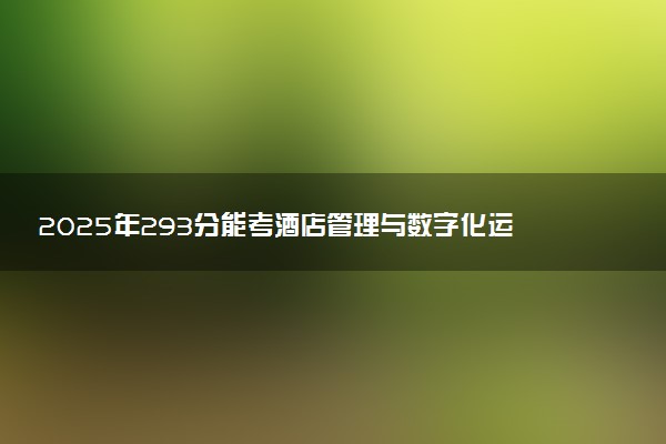 2025年293分能考酒店管理与数字化运营专业吗 293分酒店管理与数字化运营专业大学推荐