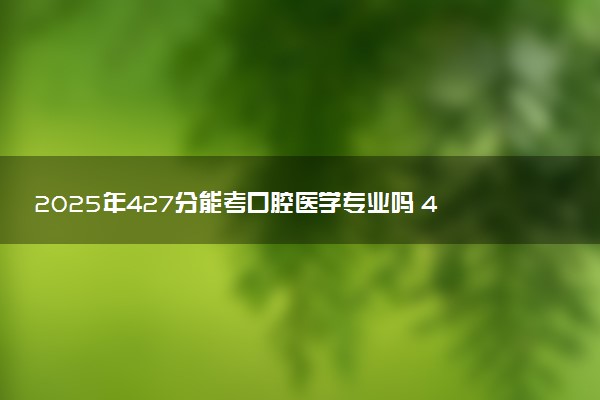 2025年427分能考口腔医学专业吗 427分口腔医学专业大学推荐
