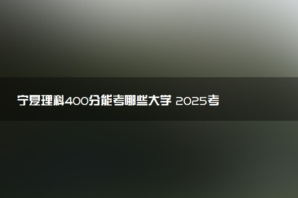 宁夏理科400分能考哪些大学 2025考生稳上的大学名单