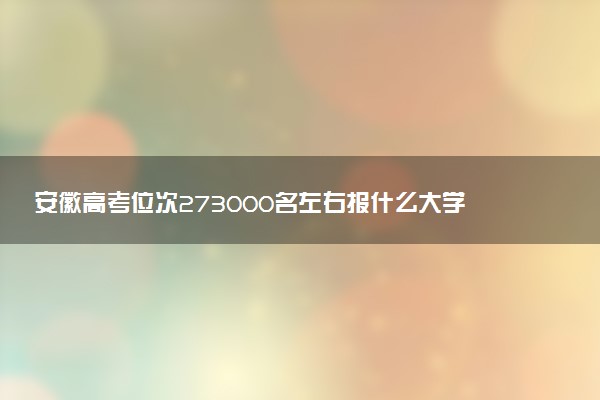 安徽高考位次273000名左右报什么大学好（2025年参考）