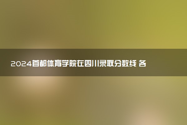 2024首都体育学院在四川录取分数线 各专业分数及位次
