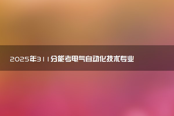 2025年311分能考电气自动化技术专业吗 311分电气自动化技术专业大学推荐