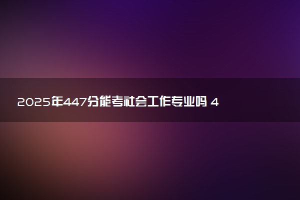 2025年447分能考社会工作专业吗 447分社会工作专业大学推荐