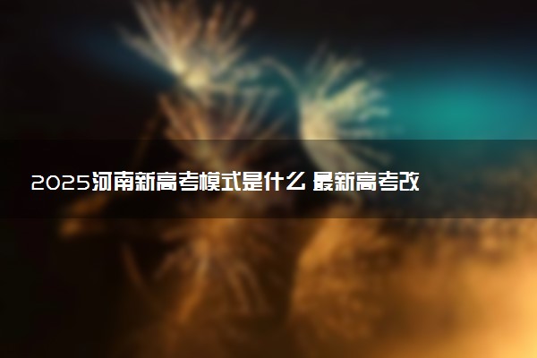 2025河南新高考模式是什么 最新高考改革方案