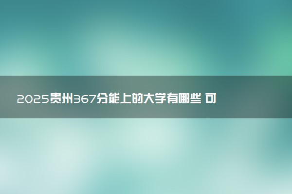 2025贵州367分能上的大学有哪些 可以报考院校名单