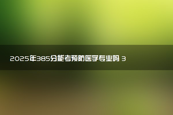 2025年385分能考预防医学专业吗 385分预防医学专业大学推荐