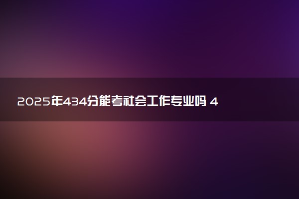 2025年434分能考社会工作专业吗 434分社会工作专业大学推荐