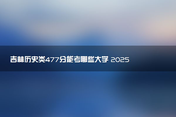 吉林历史类477分能考哪些大学 2025考生稳上的大学名单