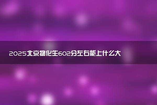 2025北京物化生602分左右能上什么大学 可以报考的院校名单