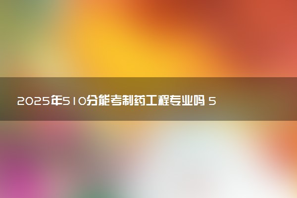 2025年510分能考制药工程专业吗 510分制药工程专业大学推荐
