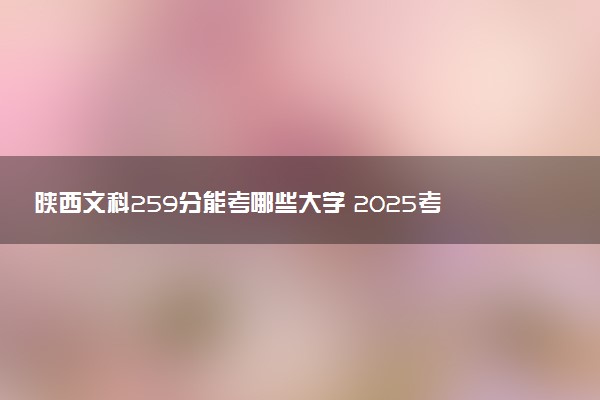 陕西文科259分能考哪些大学 2025考生稳上的大学名单