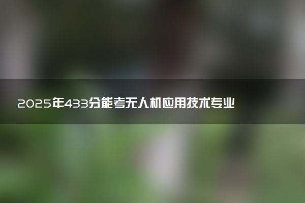 2025年433分能考无人机应用技术专业吗 433分无人机应用技术专业大学推荐