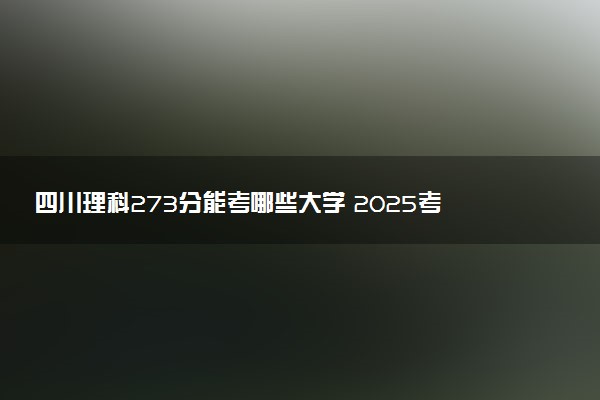 四川理科273分能考哪些大学 2025考生稳上的大学名单