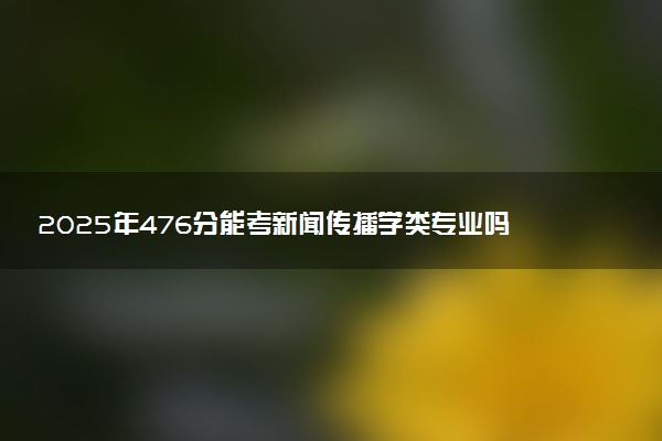 2025年476分能考新闻传播学类专业吗 476分新闻传播学类专业大学推荐