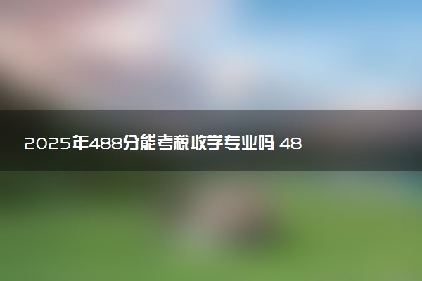 2025年488分能考税收学专业吗 488分税收学专业大学推荐