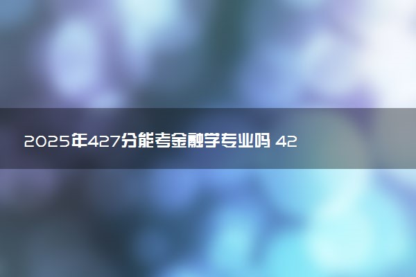 2025年427分能考金融学专业吗 427分金融学专业大学推荐