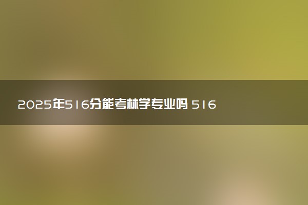 2025年516分能考林学专业吗 516分林学专业大学推荐