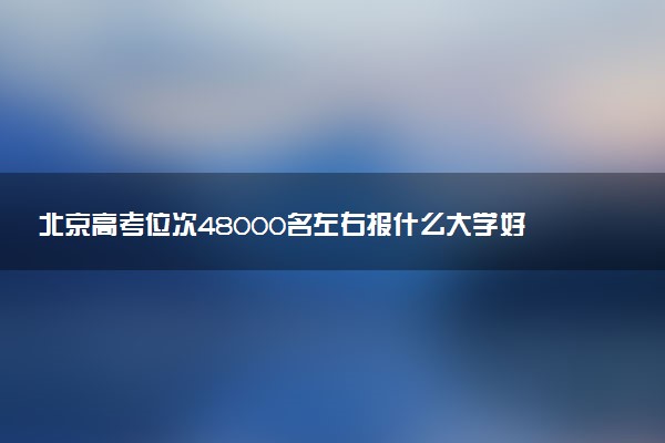 北京高考位次48000名左右报什么大学好（2025年参考）