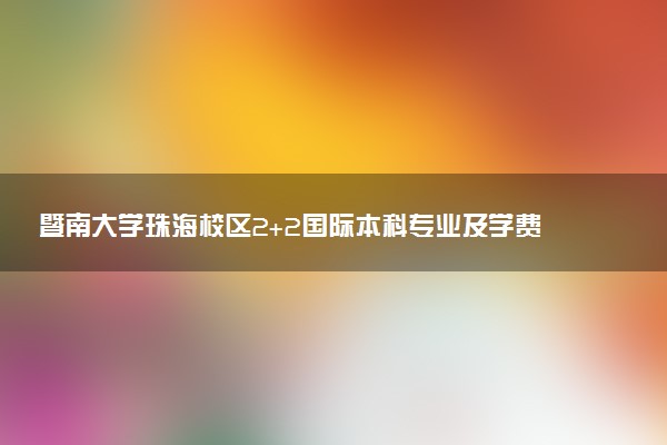 暨南大学珠海校区2+2国际本科专业及学费 实力如何