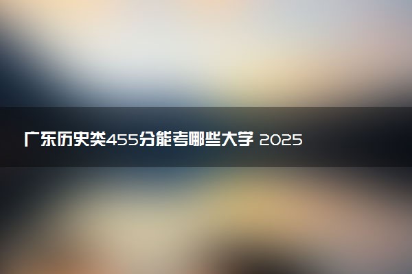 广东历史类455分能考哪些大学 2025考生稳上的大学名单