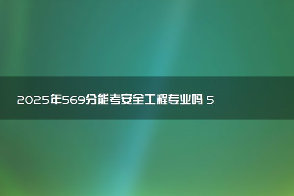 2025年569分能考安全工程专业吗 569分安全工程专业大学推荐