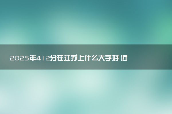 2025年412分在江苏上什么大学好 近三年录取分数线是多少