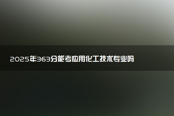 2025年363分能考应用化工技术专业吗 363分应用化工技术专业大学推荐