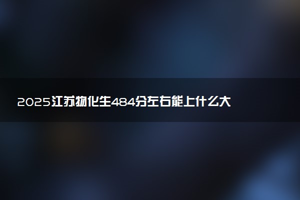 2025江苏物化生484分左右能上什么大学 可以报考的院校名单