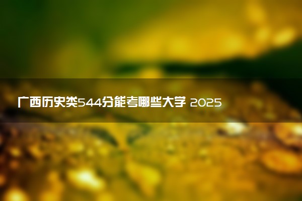 广西历史类544分能考哪些大学 2025考生稳上的大学名单