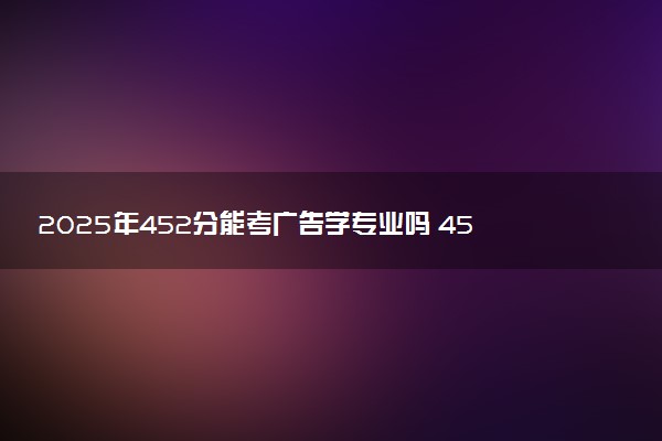 2025年452分能考广告学专业吗 452分广告学专业大学推荐