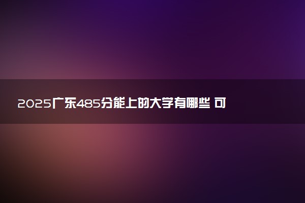 2025广东485分能上的大学有哪些 可以报考院校名单
