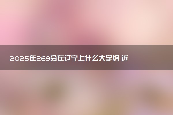 2025年269分在辽宁上什么大学好 近三年录取分数线是多少
