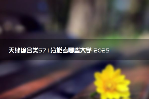 天津综合类571分能考哪些大学 2025考生稳上的大学名单