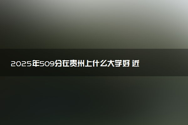 2025年509分在贵州上什么大学好 近三年录取分数线是多少