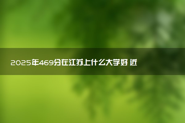 2025年469分在江苏上什么大学好 近三年录取分数线是多少