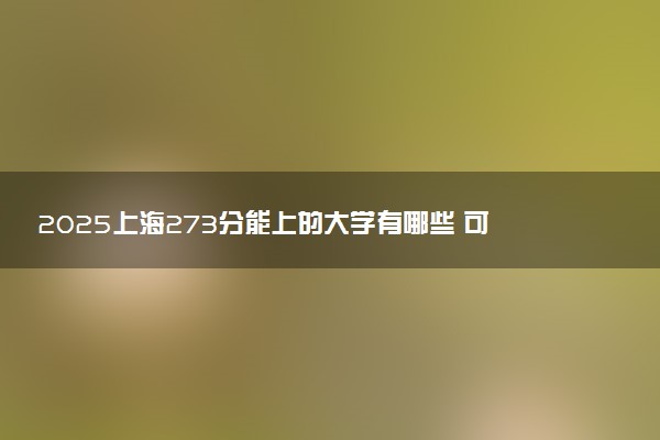 2025上海273分能上的大学有哪些 可以报考院校名单