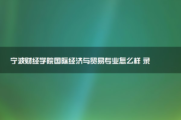 宁波财经学院国际经济与贸易专业怎么样 录取分数线多少