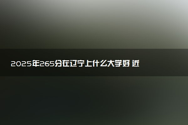 2025年265分在辽宁上什么大学好 近三年录取分数线是多少