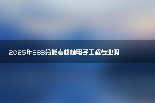 2025年383分能考机械电子工程专业吗 383分机械电子工程专业大学推荐