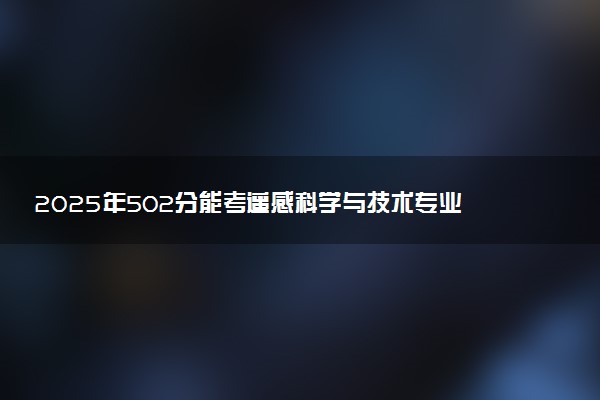 2025年502分能考遥感科学与技术专业吗 502分遥感科学与技术专业大学推荐